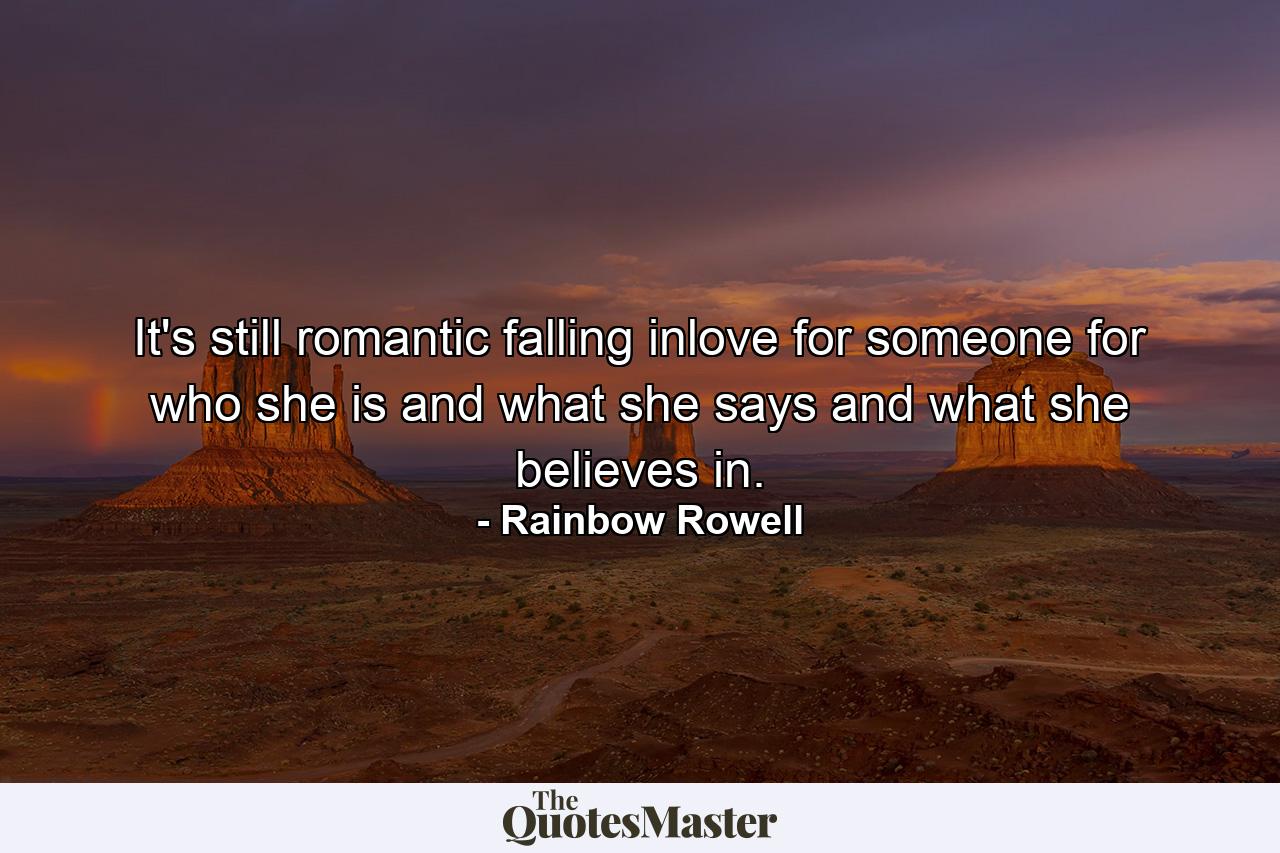 It's still romantic falling inlove for someone for who she is and what she says and what she believes in. - Quote by Rainbow Rowell