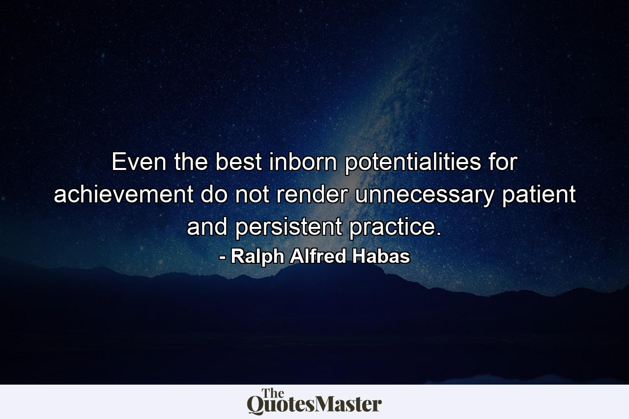 Even the best inborn potentialities for achievement do not render unnecessary patient and persistent practice. - Quote by Ralph Alfred Habas