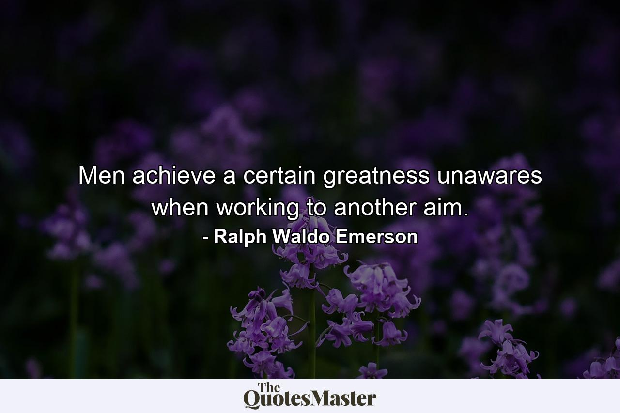 Men achieve a certain greatness unawares  when working to another aim. - Quote by Ralph Waldo Emerson