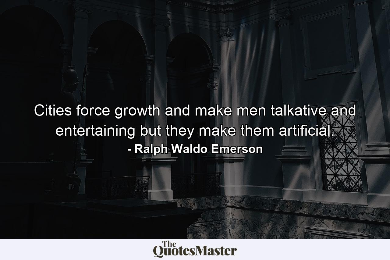 Cities force growth  and make men talkative and entertaining  but they make them artificial. - Quote by Ralph Waldo Emerson