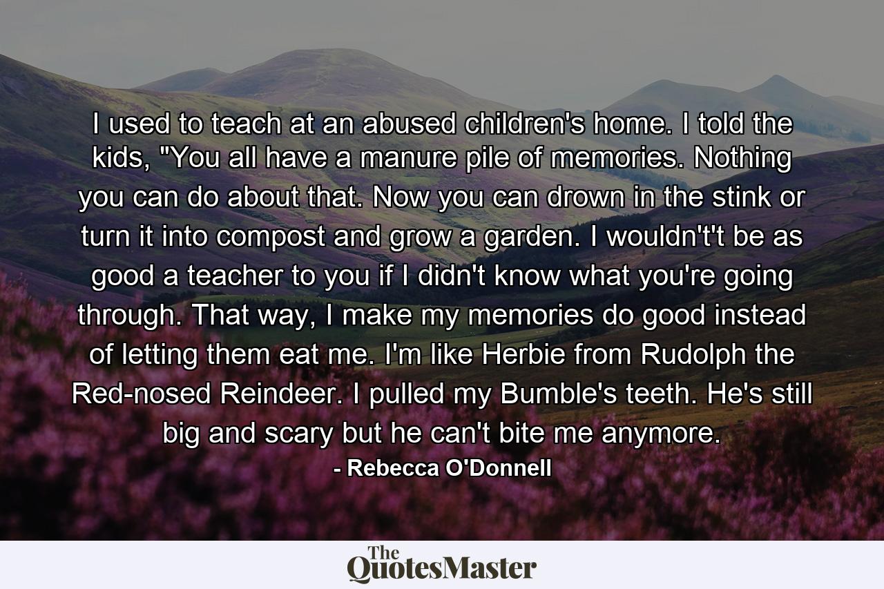 I used to teach at an abused children's home. I told the kids, 