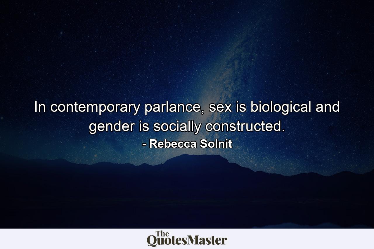 In contemporary parlance, sex is biological and gender is socially constructed. - Quote by Rebecca Solnit