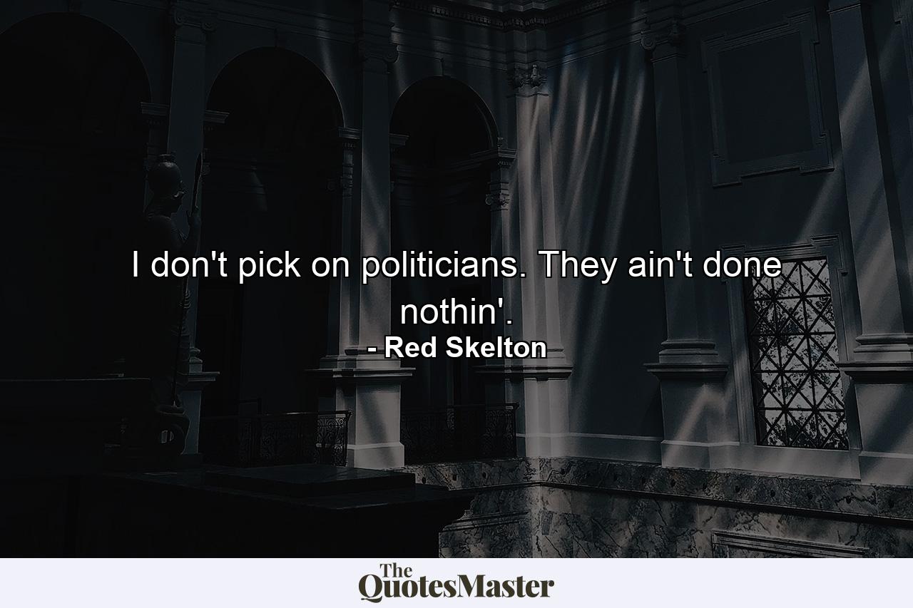 I don't pick on politicians. They ain't done nothin'. - Quote by Red Skelton