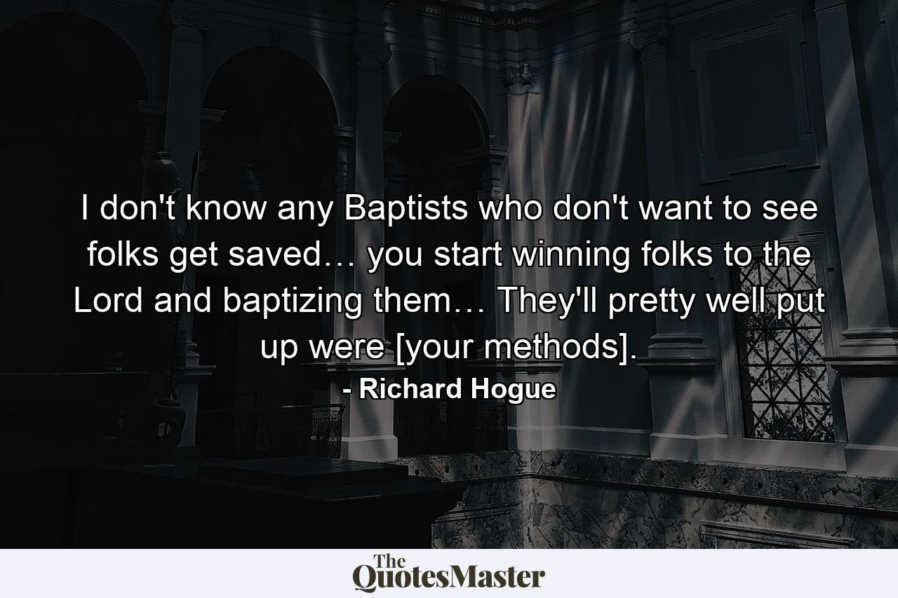 I don't know any Baptists who don't want to see folks get saved… you start winning folks to the Lord and baptizing them… They'll pretty well put up were [your methods]. - Quote by Richard Hogue