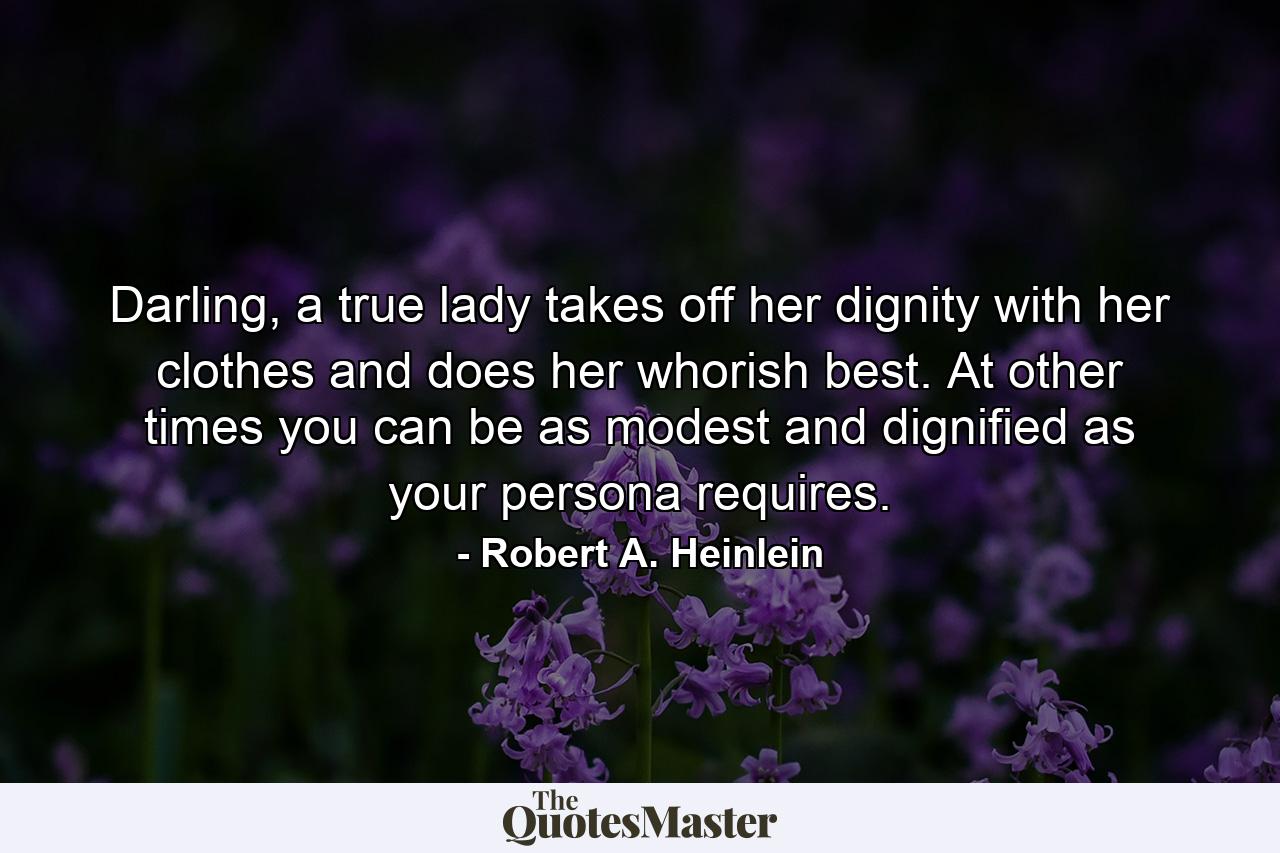 Darling, a true lady takes off her dignity with her clothes and does her whorish best. At other times you can be as modest and dignified as your persona requires. - Quote by Robert A. Heinlein