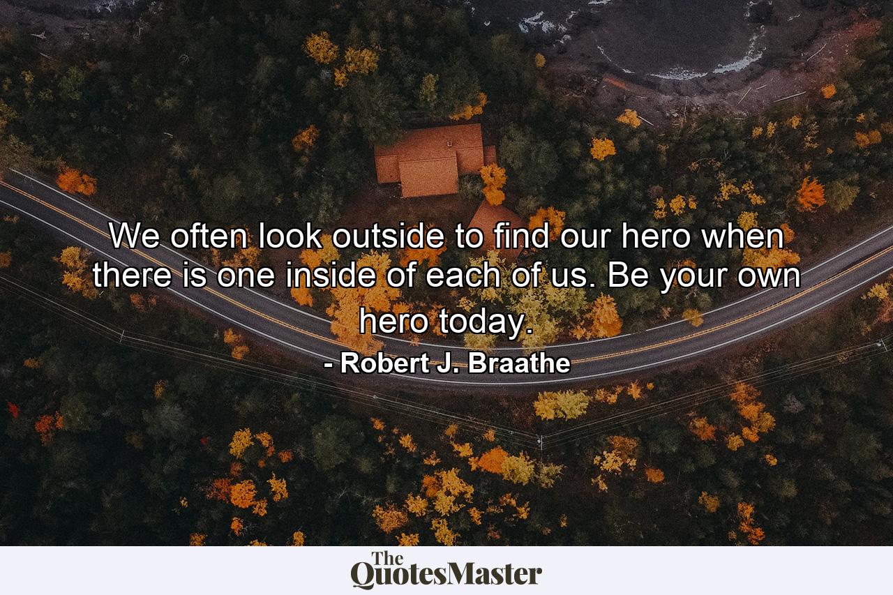 We often look outside to find our hero when there is one inside of each of us. Be your own hero today. - Quote by Robert J. Braathe