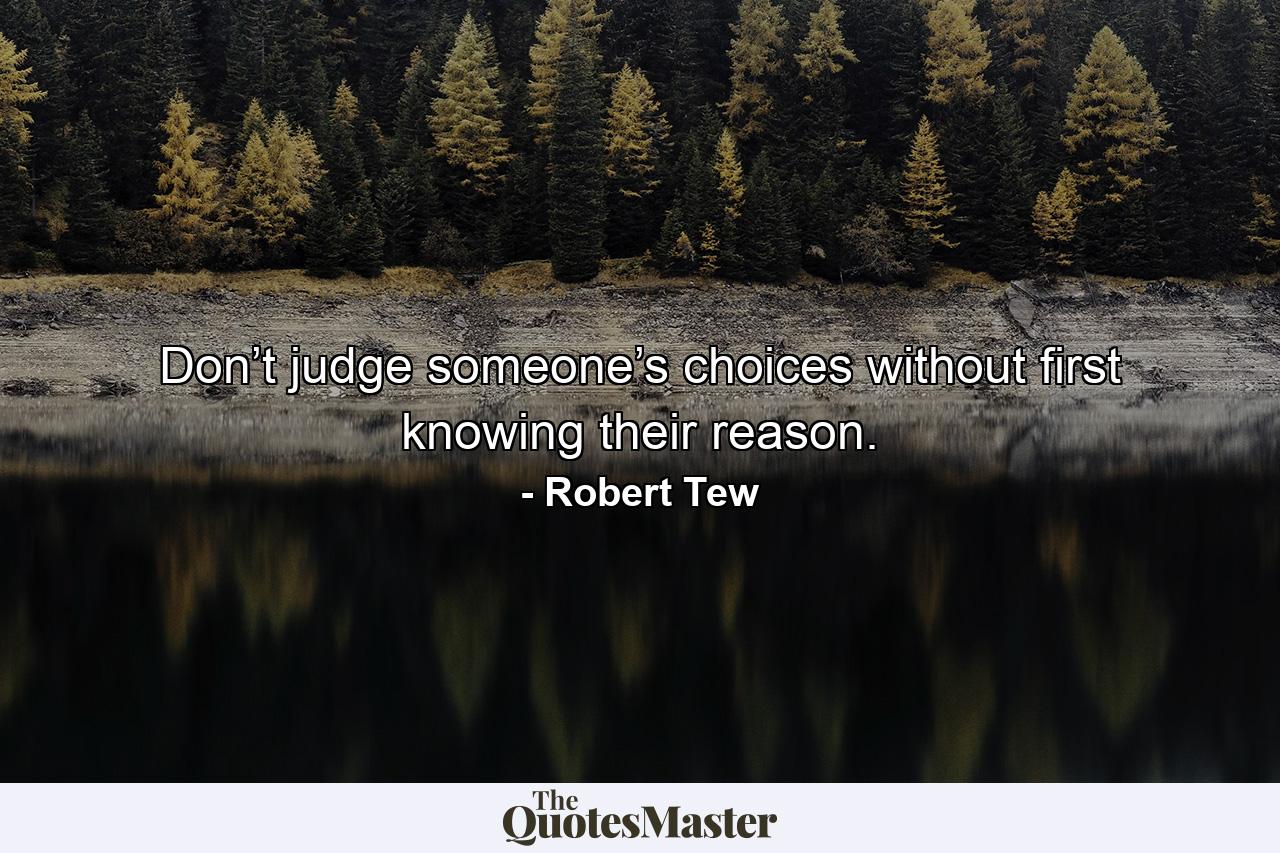 Don’t judge someone’s choices without first knowing their reason. - Quote by Robert Tew