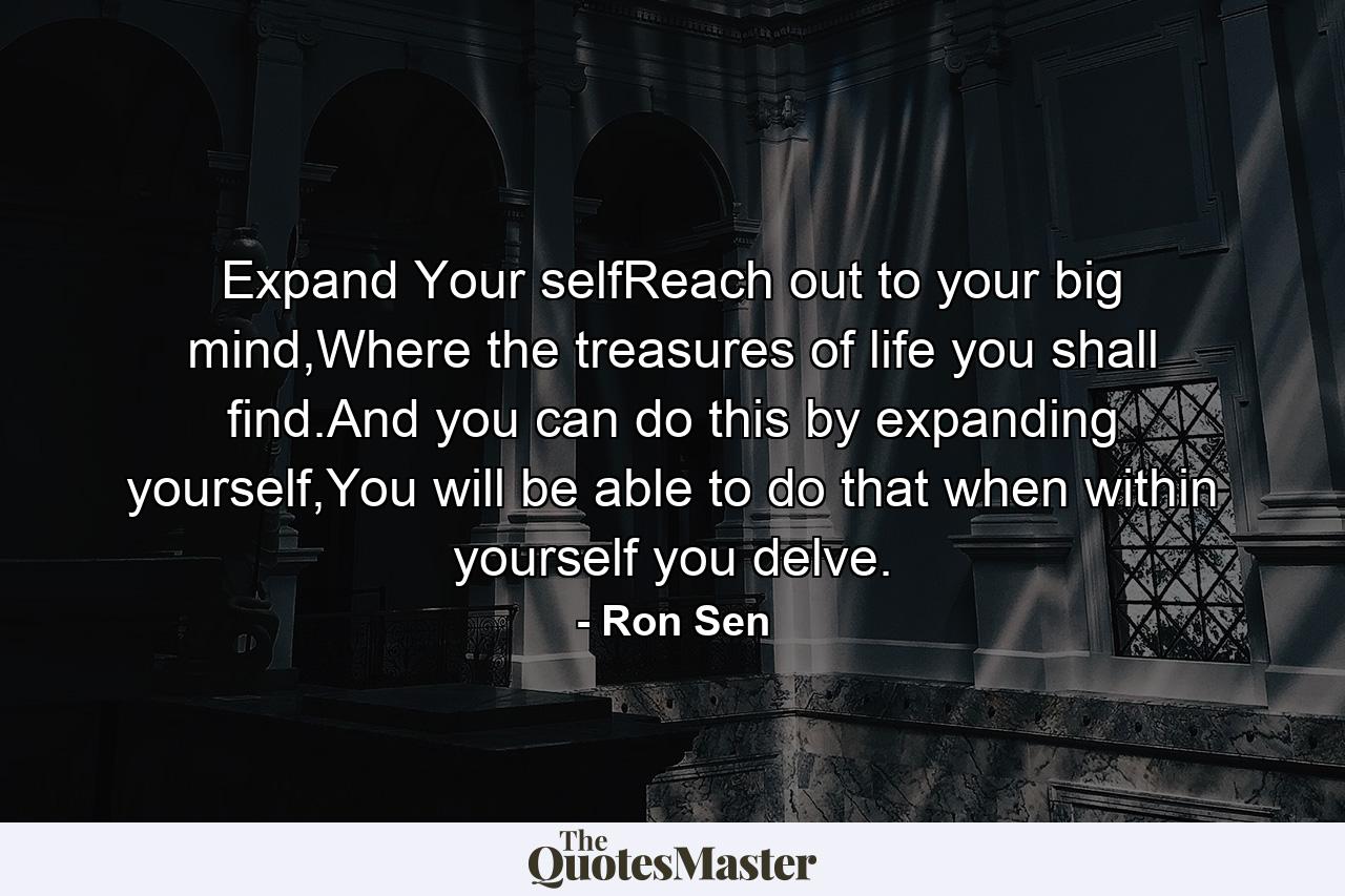 Expand Your selfReach out to your big mind,Where the treasures of life you shall find.And you can do this by expanding yourself,You will be able to do that when within yourself you delve. - Quote by Ron Sen