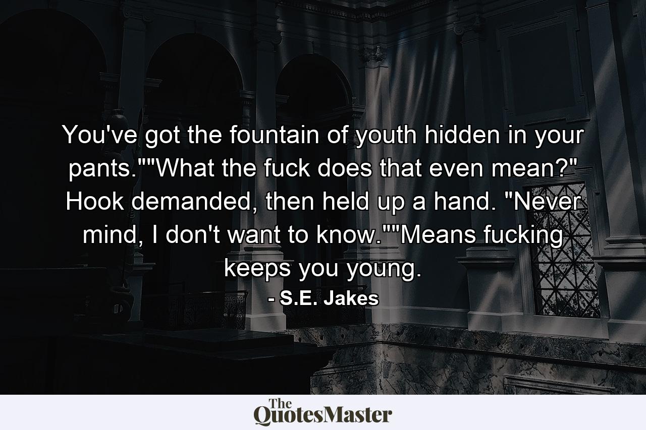 You've got the fountain of youth hidden in your pants.