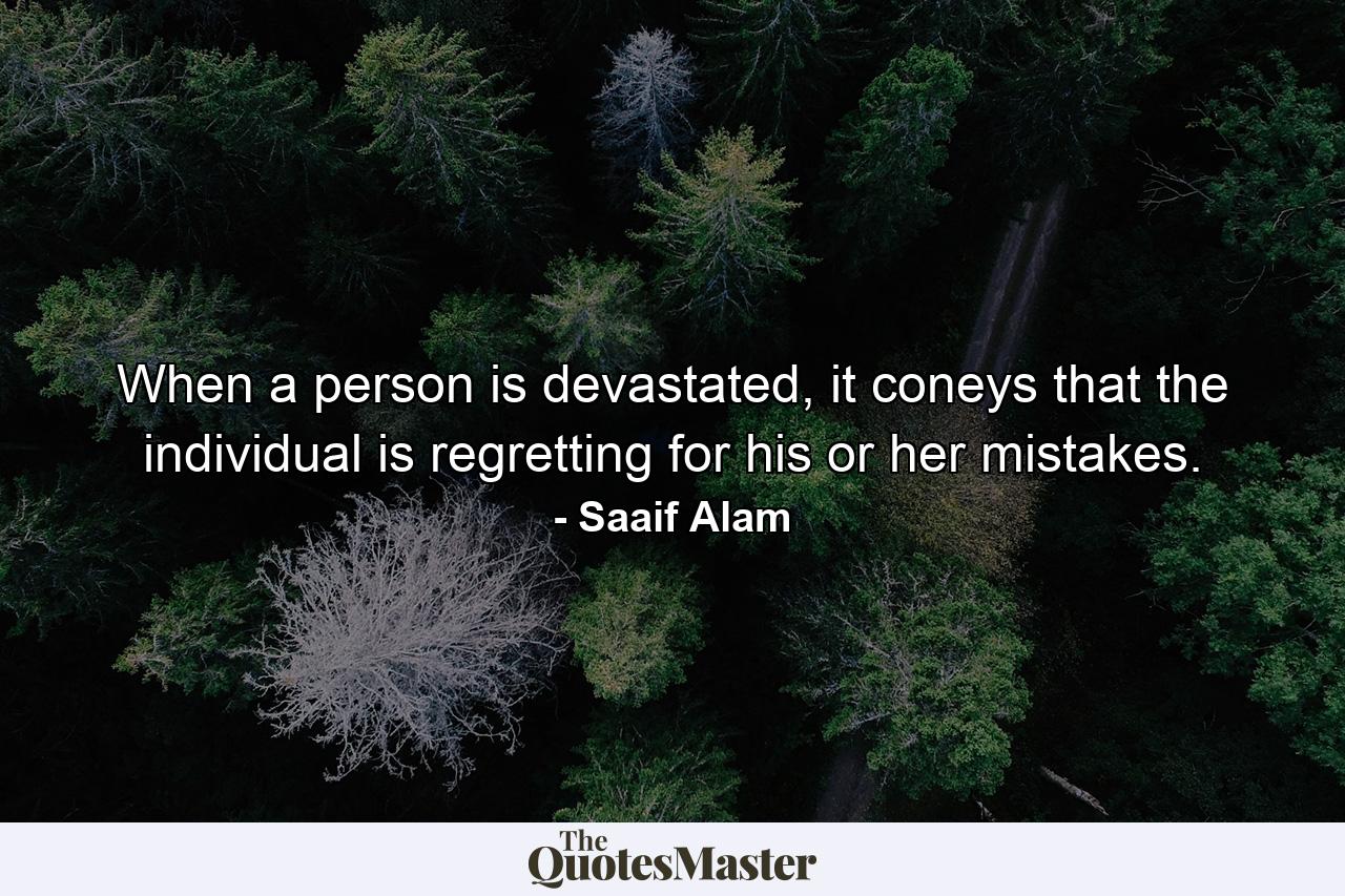 When a person is devastated, it coneys that the individual is regretting for his or her mistakes. - Quote by Saaif Alam