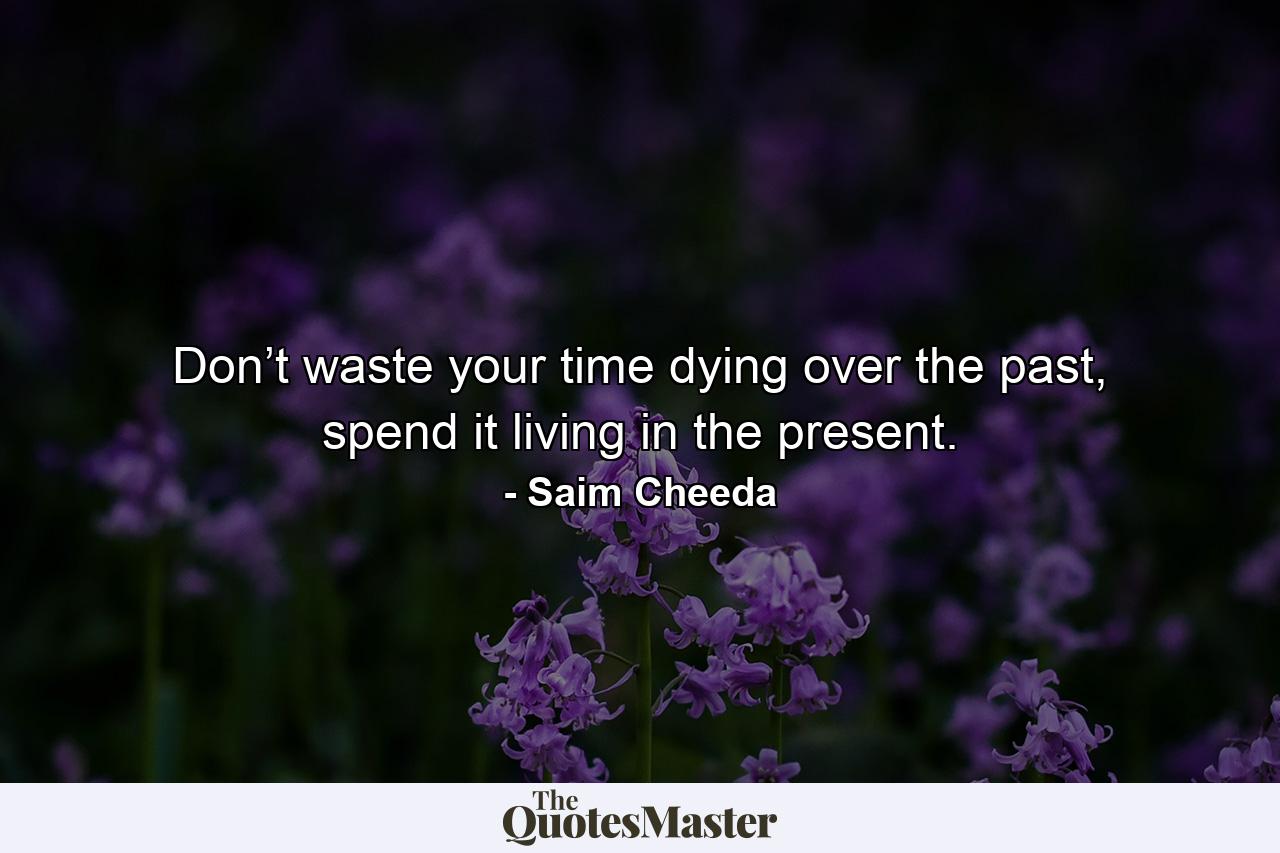 Don’t waste your time dying over the past, spend it living in the present. - Quote by Saim Cheeda