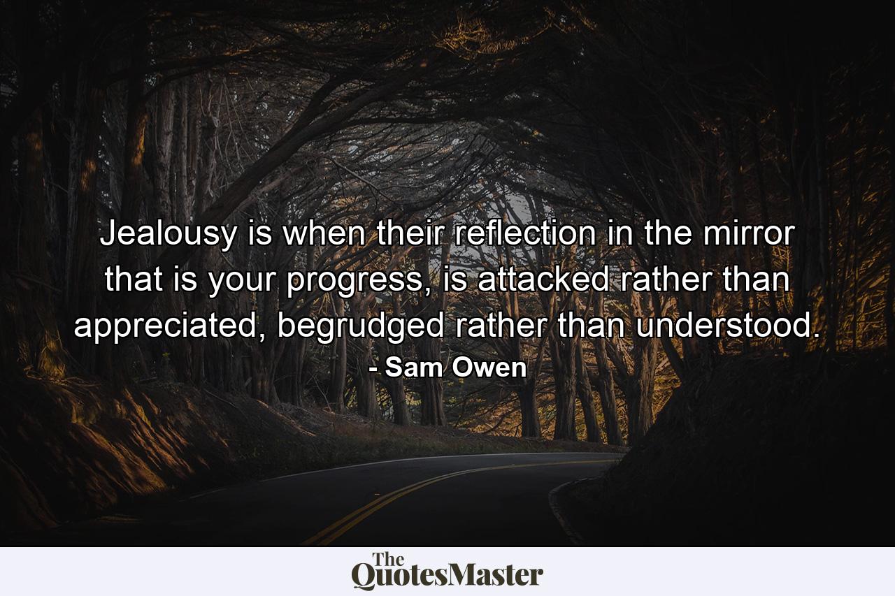 Jealousy is when their reflection in the mirror that is your progress, is attacked rather than appreciated, begrudged rather than understood. - Quote by Sam Owen