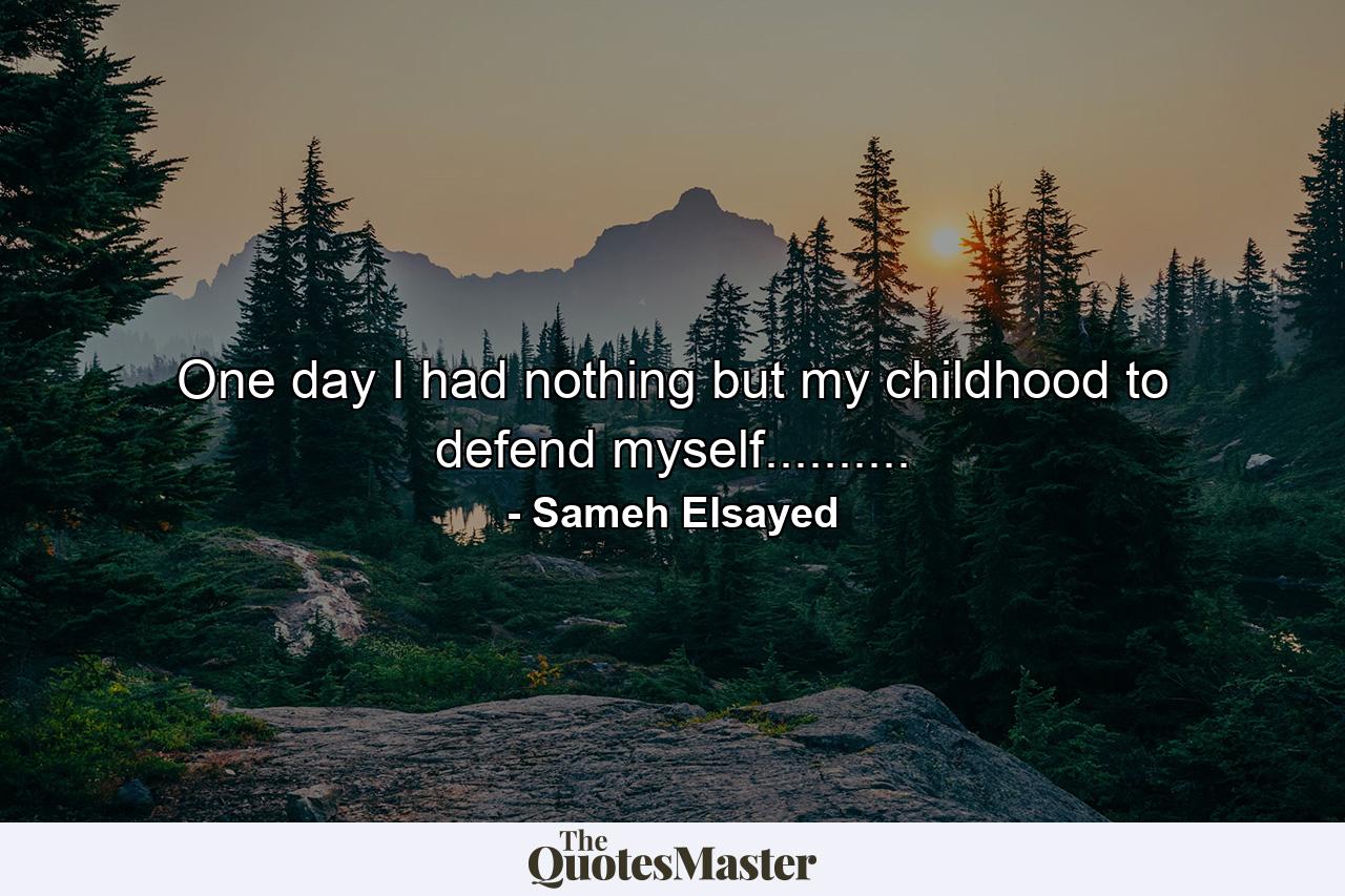 One day I had nothing but my childhood to defend myself.......... - Quote by Sameh Elsayed