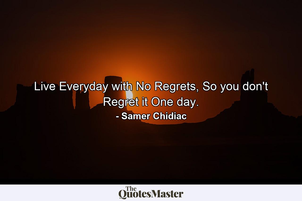 Live Everyday with No Regrets, So you don't Regret it One day. - Quote by Samer Chidiac