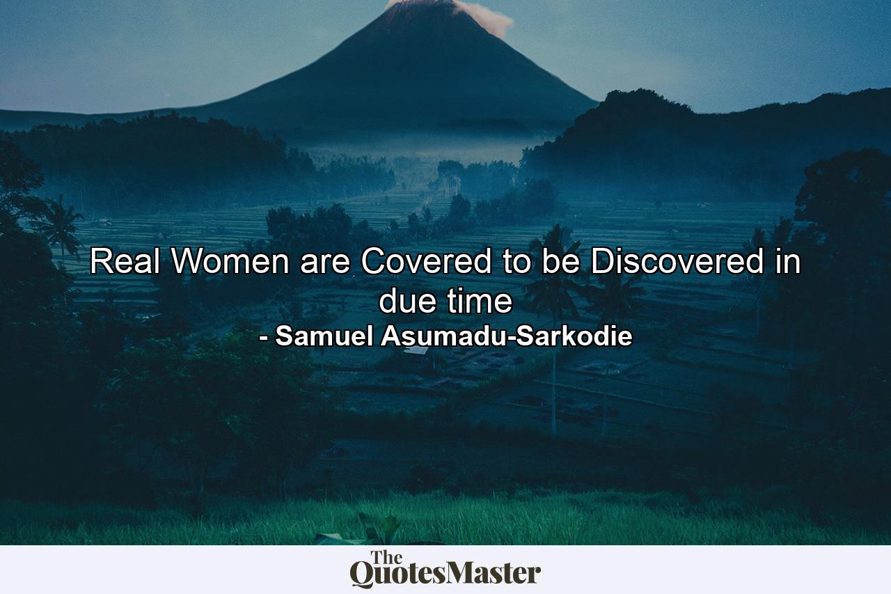 Real Women are Covered to be Discovered in due time - Quote by Samuel Asumadu-Sarkodie