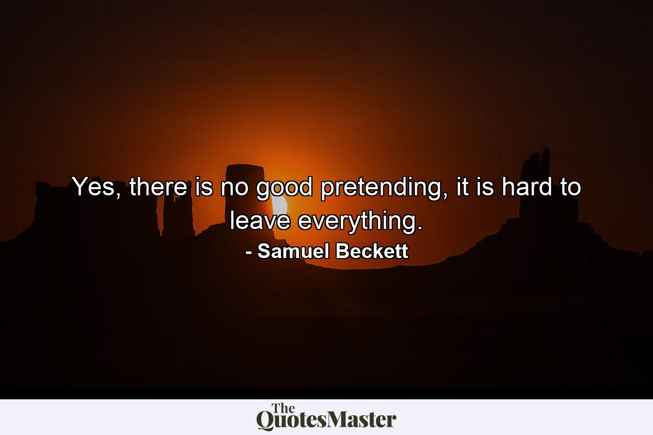 Yes, there is no good pretending, it is hard to leave everything. - Quote by Samuel Beckett