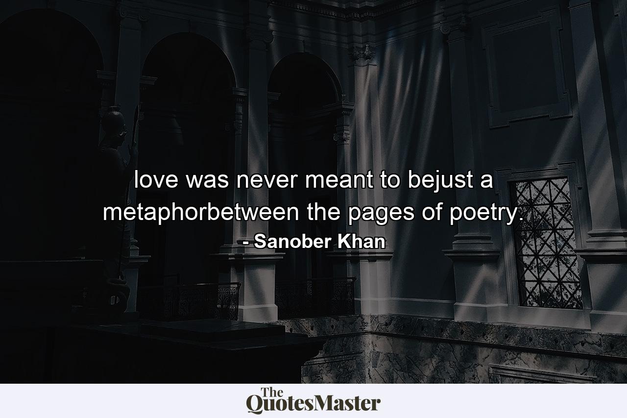 love was never meant to bejust a metaphorbetween the pages of poetry. - Quote by Sanober Khan