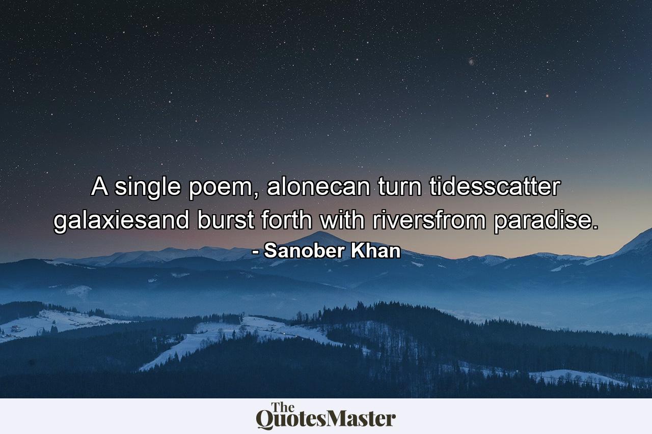 A single poem, alonecan turn tidesscatter galaxiesand burst forth with riversfrom paradise. - Quote by Sanober Khan