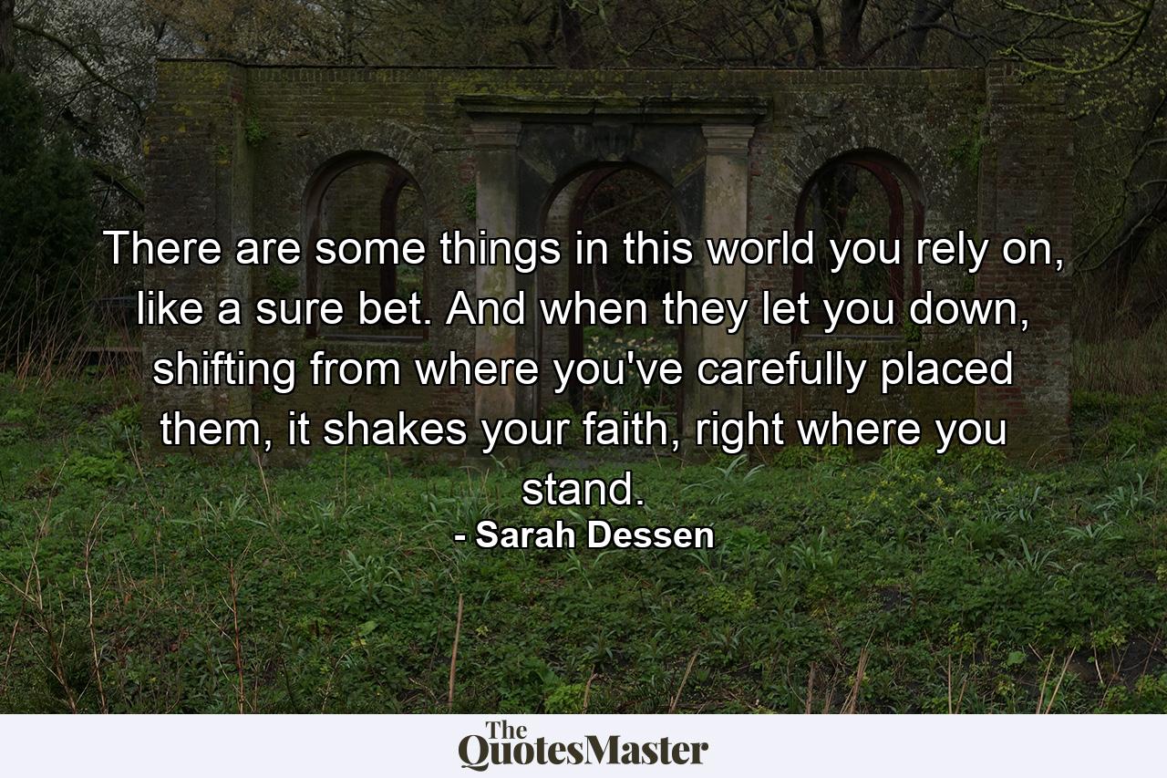 There are some things in this world you rely on, like a sure bet. And when they let you down, shifting from where you've carefully placed them, it shakes your faith, right where you stand. - Quote by Sarah Dessen