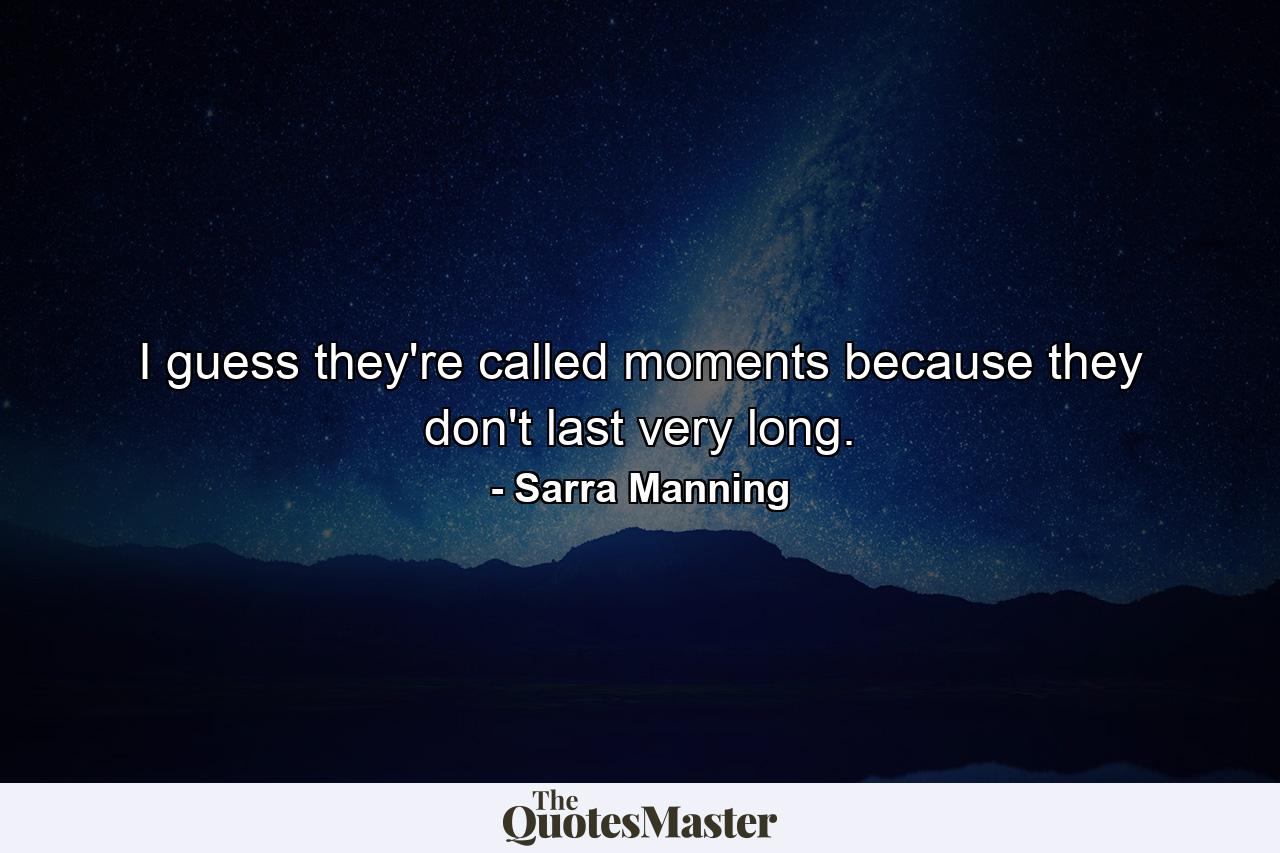 I guess they're called moments because they don't last very long. - Quote by Sarra Manning