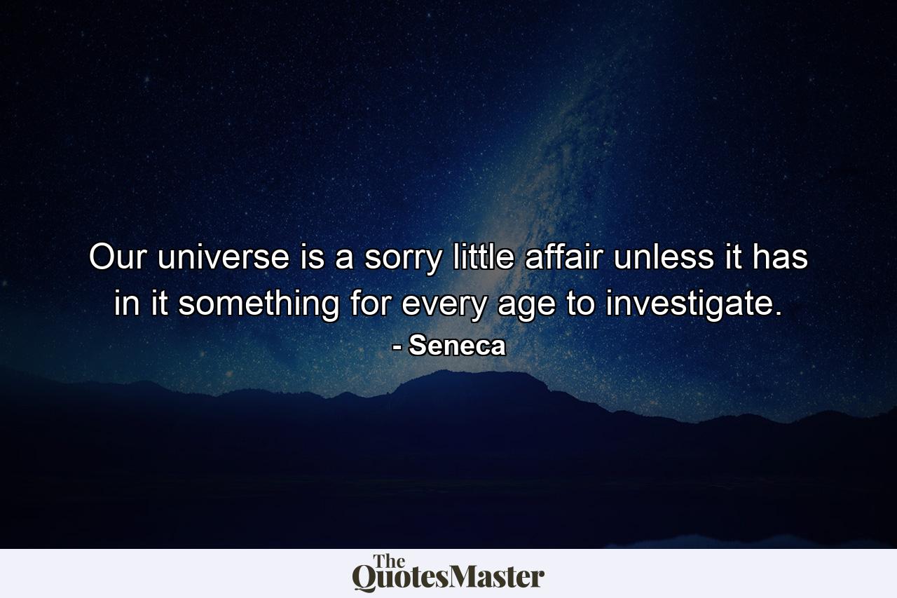 Our universe is a sorry little affair unless it has in it something for every age to investigate. - Quote by Seneca