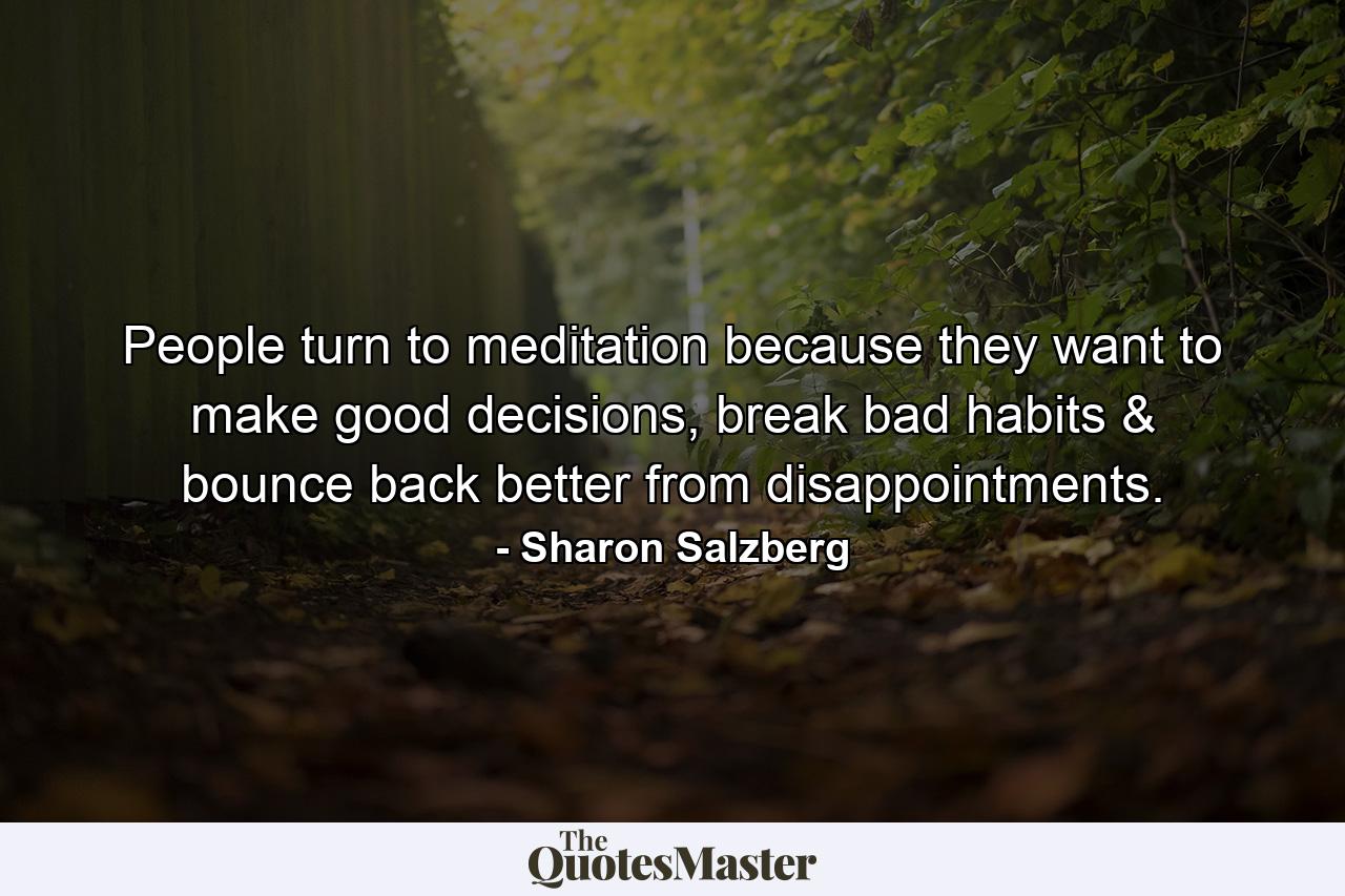 People turn to meditation because they want to make good decisions, break bad habits & bounce back better from disappointments. - Quote by Sharon Salzberg