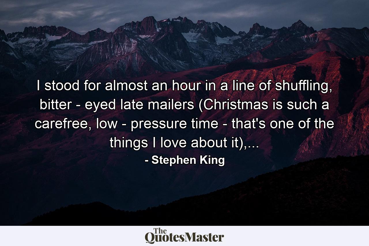 I stood for almost an hour in a line of shuffling, bitter - eyed late mailers (Christmas is such a carefree, low - pressure time - that's one of the things I love about it),... - Quote by Stephen King