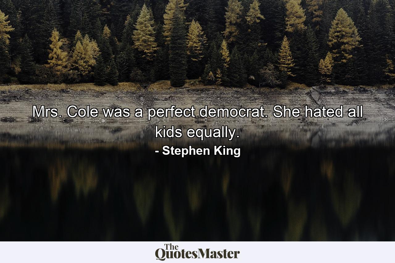 Mrs. Cole was a perfect democrat. She hated all kids equally. - Quote by Stephen King