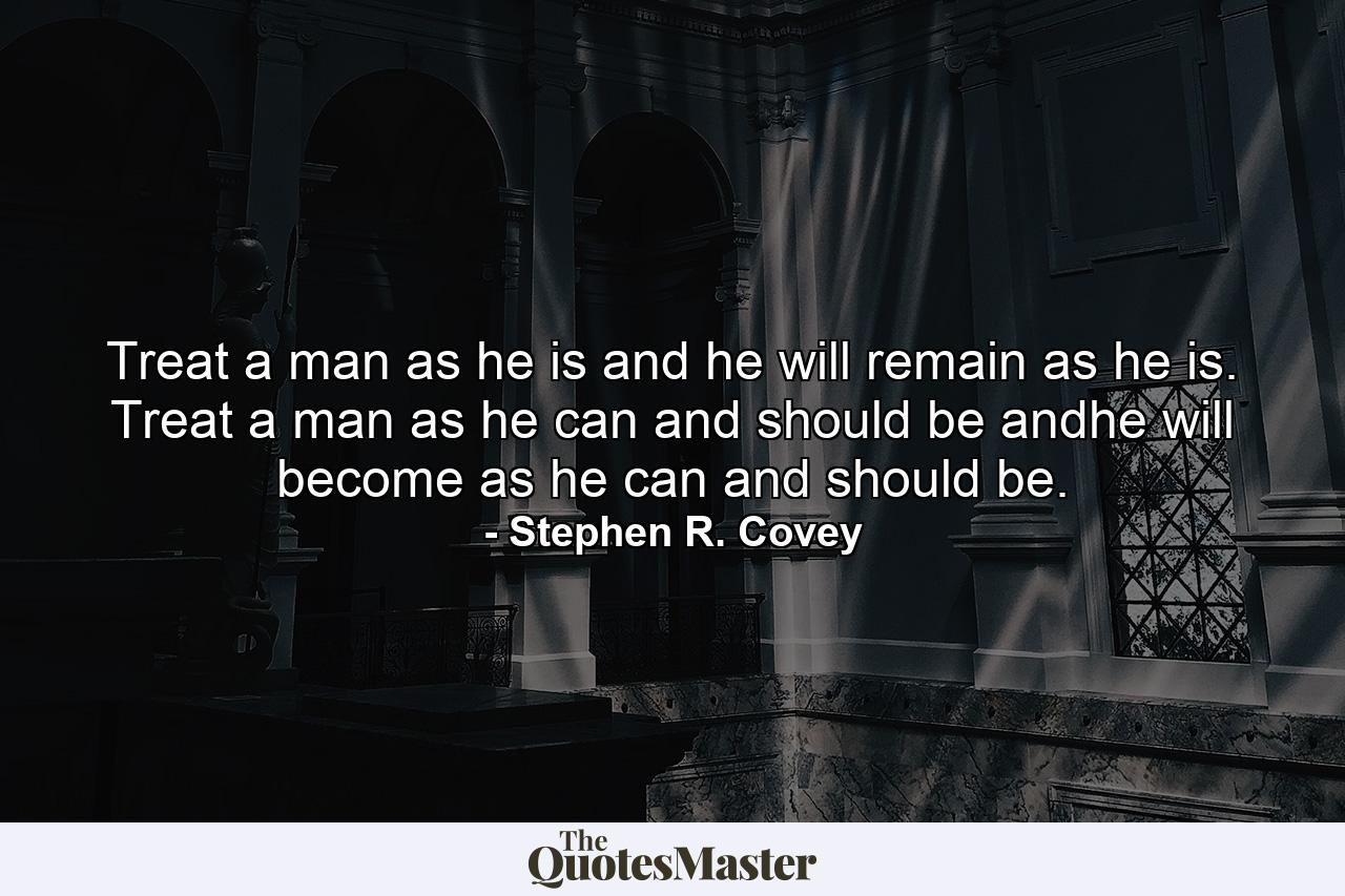 Treat a man as he is and he will remain as he is. Treat a man as he can and should be andhe will become as he can and should be. - Quote by Stephen R. Covey