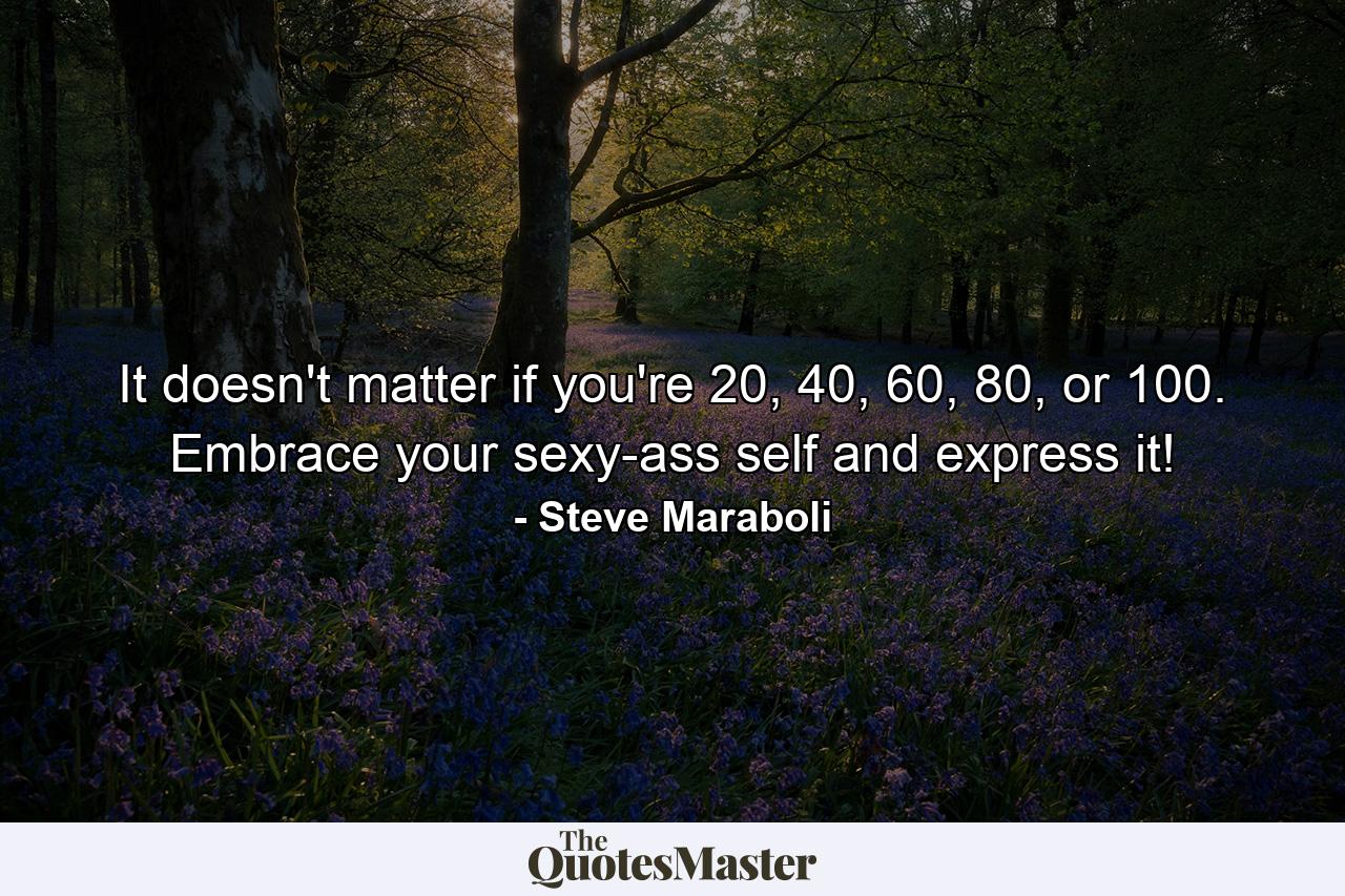 It doesn't matter if you're 20, 40, 60, 80, or 100. Embrace your sexy-ass self and express it! - Quote by Steve Maraboli