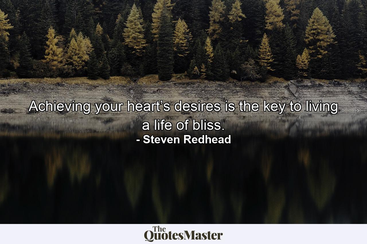 Achieving your heart’s desires is the key to living a life of bliss. - Quote by Steven Redhead