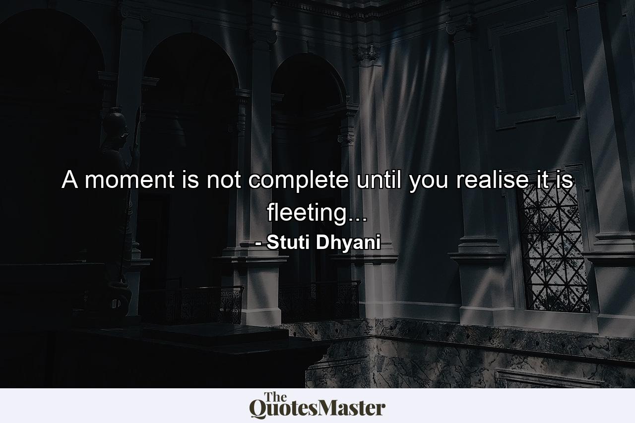 A moment is not complete until you realise it is fleeting... - Quote by Stuti Dhyani