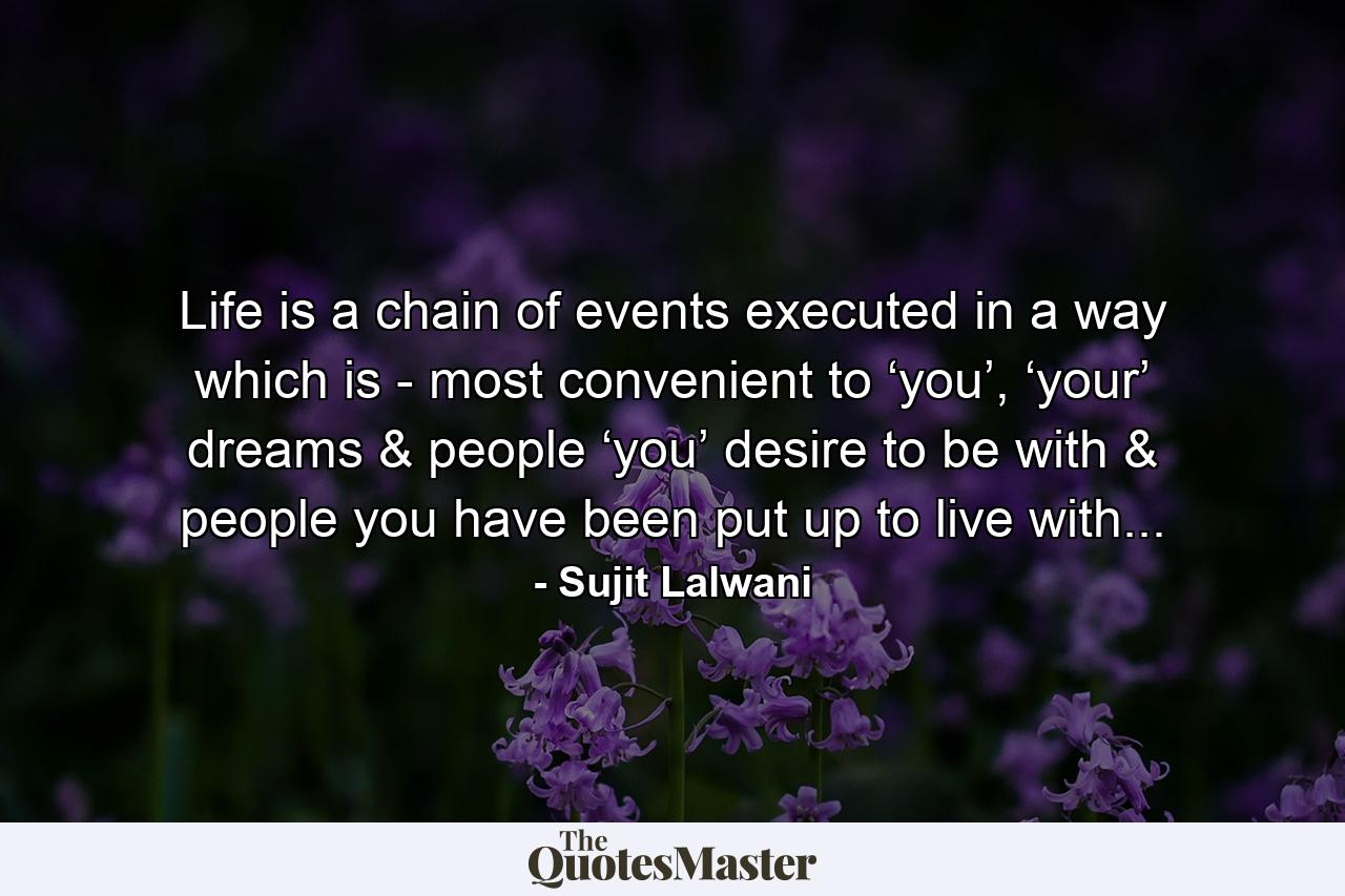 Life is a chain of events executed in a way which is - most convenient to ‘you’, ‘your’ dreams & people ‘you’ desire to be with & people you have been put up to live with... - Quote by Sujit Lalwani