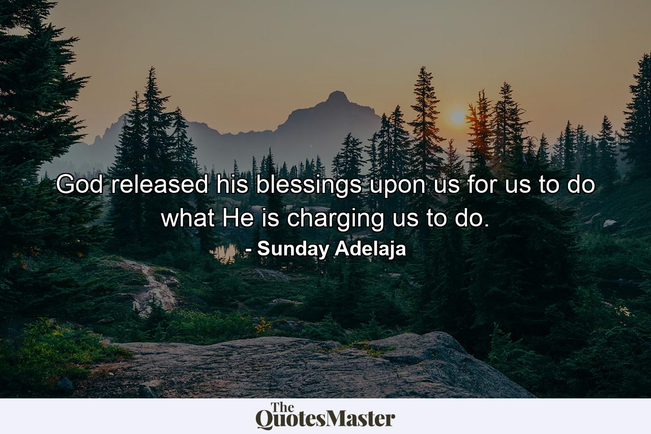 God released his blessings upon us for us to do what He is charging us to do. - Quote by Sunday Adelaja