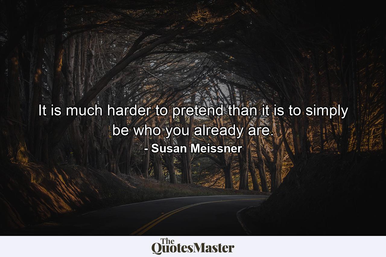 It is much harder to pretend than it is to simply be who you already are. - Quote by Susan Meissner