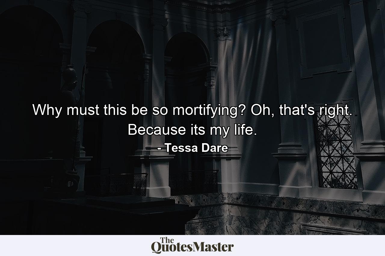 Why must this be so mortifying? Oh, that's right. Because its my life. - Quote by Tessa Dare