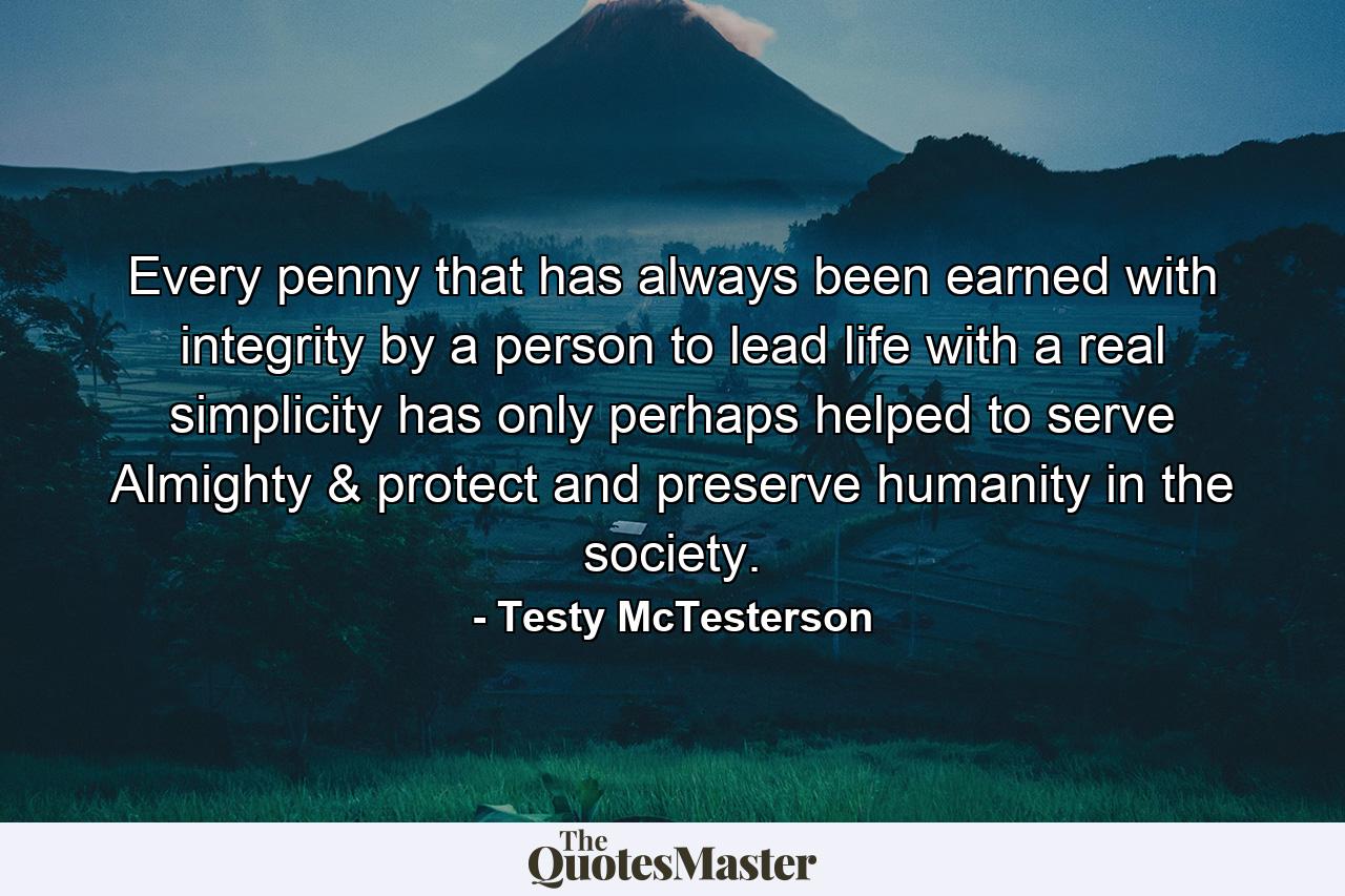 Every penny that has always been earned with integrity by a person to lead life with a real simplicity has only perhaps helped to serve Almighty & protect and preserve humanity in the society. - Quote by Testy McTesterson