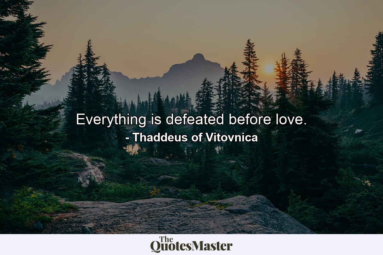 Everything is defeated before love. - Quote by Thaddeus of Vitovnica