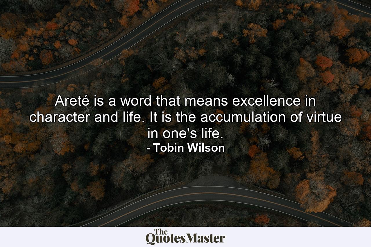 Areté is a word that means excellence in character and life. It is the accumulation of virtue in one's life. - Quote by Tobin Wilson