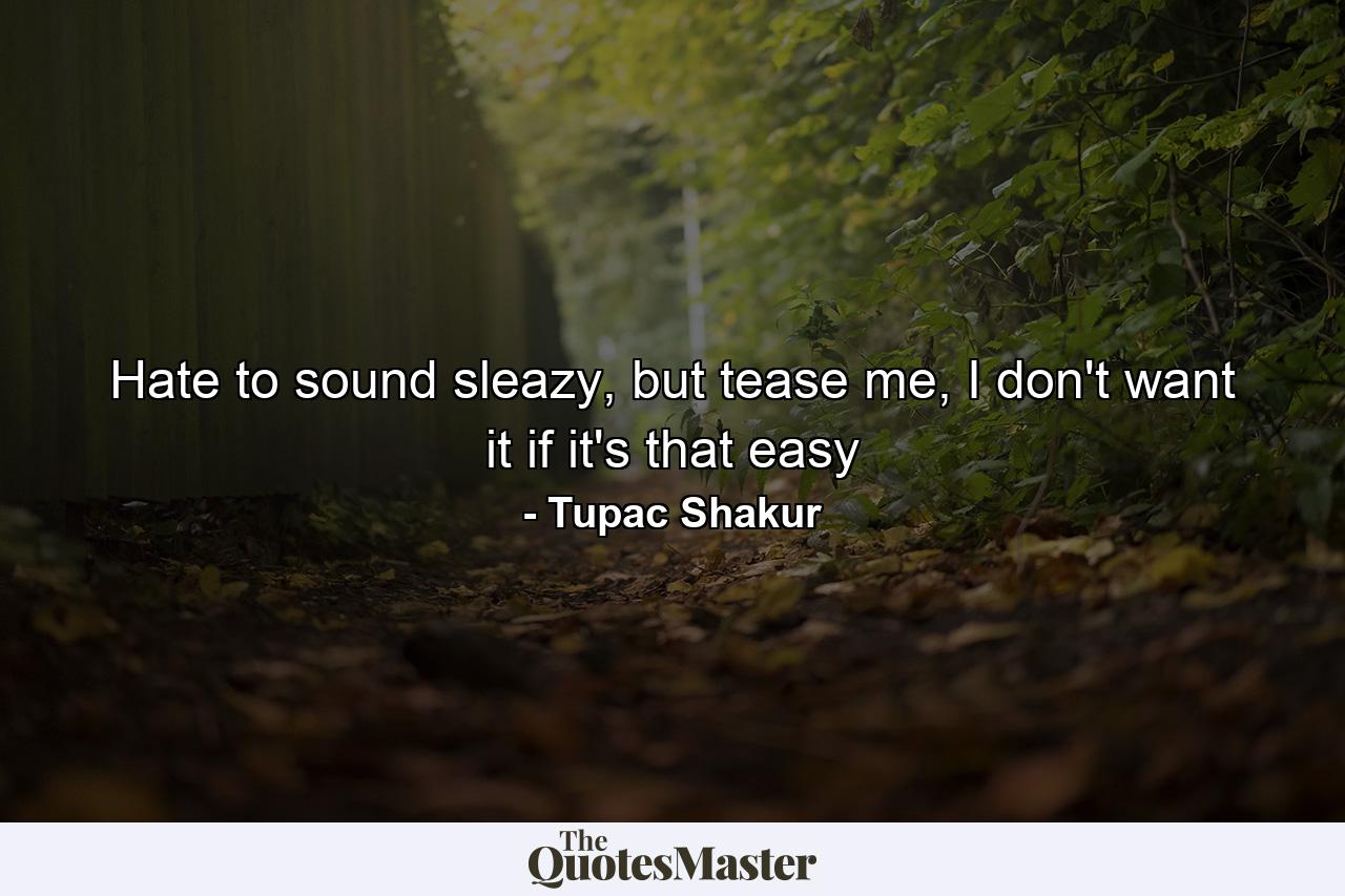 Hate to sound sleazy, but tease me, I don't want it if it's that easy - Quote by Tupac Shakur