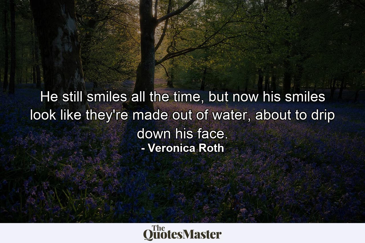 He still smiles all the time, but now his smiles look like they're made out of water, about to drip down his face. - Quote by Veronica Roth