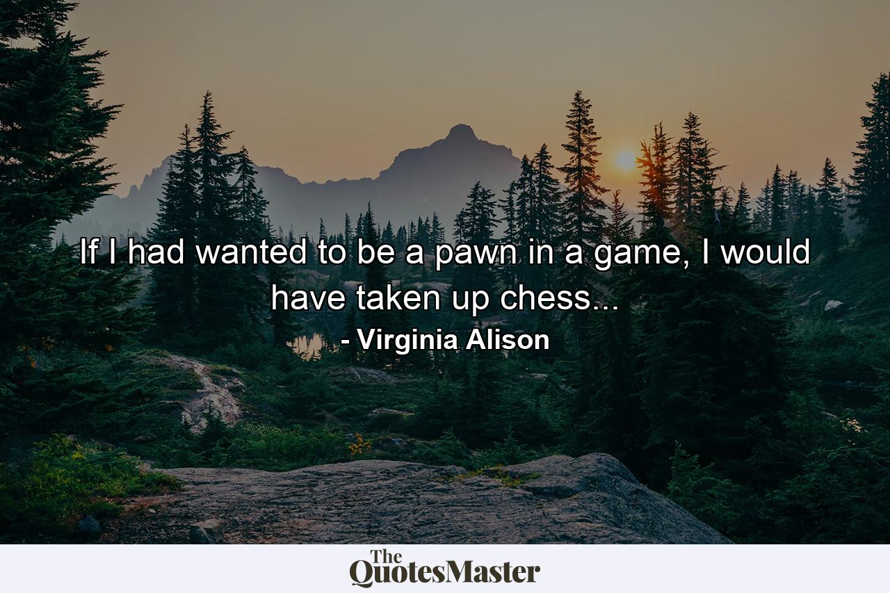 If I had wanted to be a pawn in a game, I would have taken up chess... - Quote by Virginia Alison