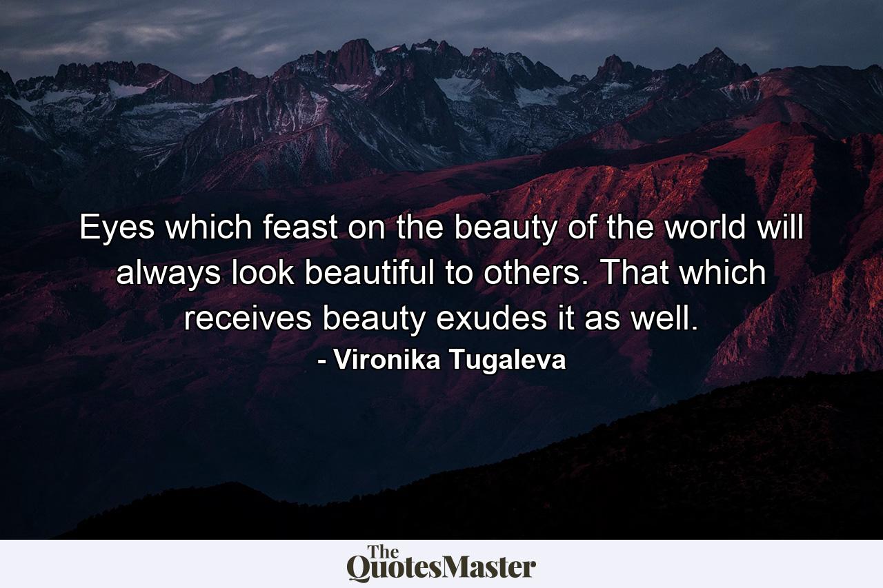 Eyes which feast on the beauty of the world will always look beautiful to others. That which receives beauty exudes it as well. - Quote by Vironika Tugaleva