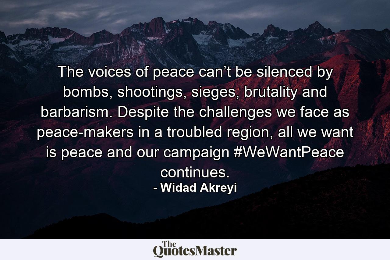 The voices of peace can’t be silenced by bombs, shootings, sieges, brutality and barbarism. Despite the challenges we face as peace-makers in a troubled region, all we want is peace and our campaign #WeWantPeace continues. - Quote by Widad Akreyi