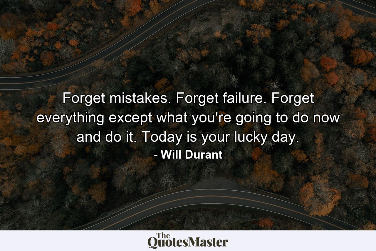 Forget mistakes. Forget failure. Forget everything except what you're going to do now and do it. Today is your lucky day. - Quote by Will Durant