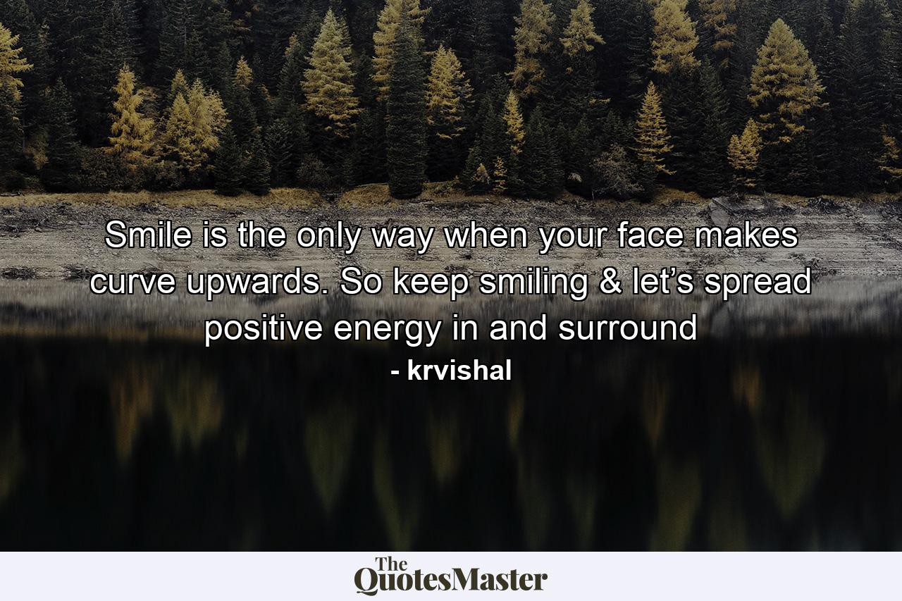 Smile is the only way when your face makes curve upwards. So keep smiling & let’s spread positive energy in and surround - Quote by krvishal