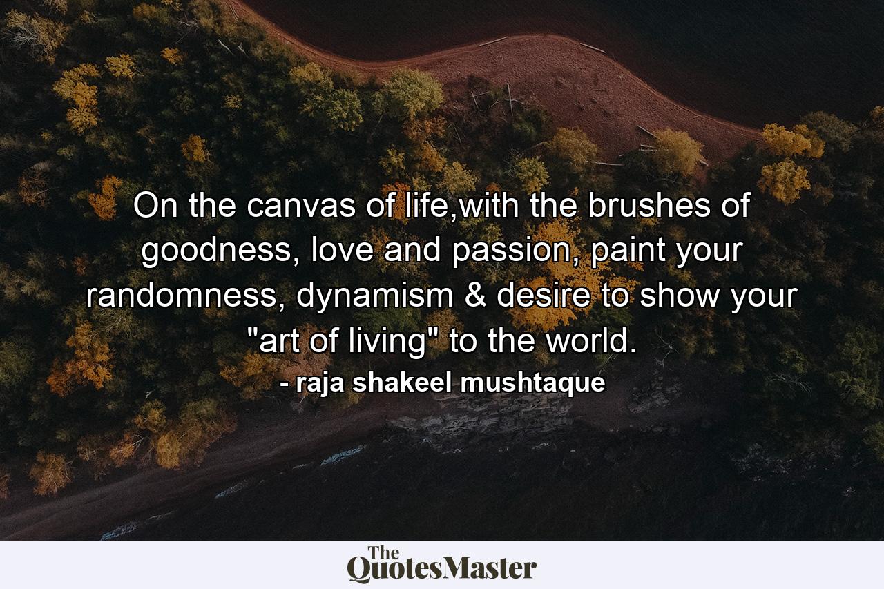 On the canvas of life,with the brushes of goodness, love and passion, paint your randomness, dynamism & desire to show your 