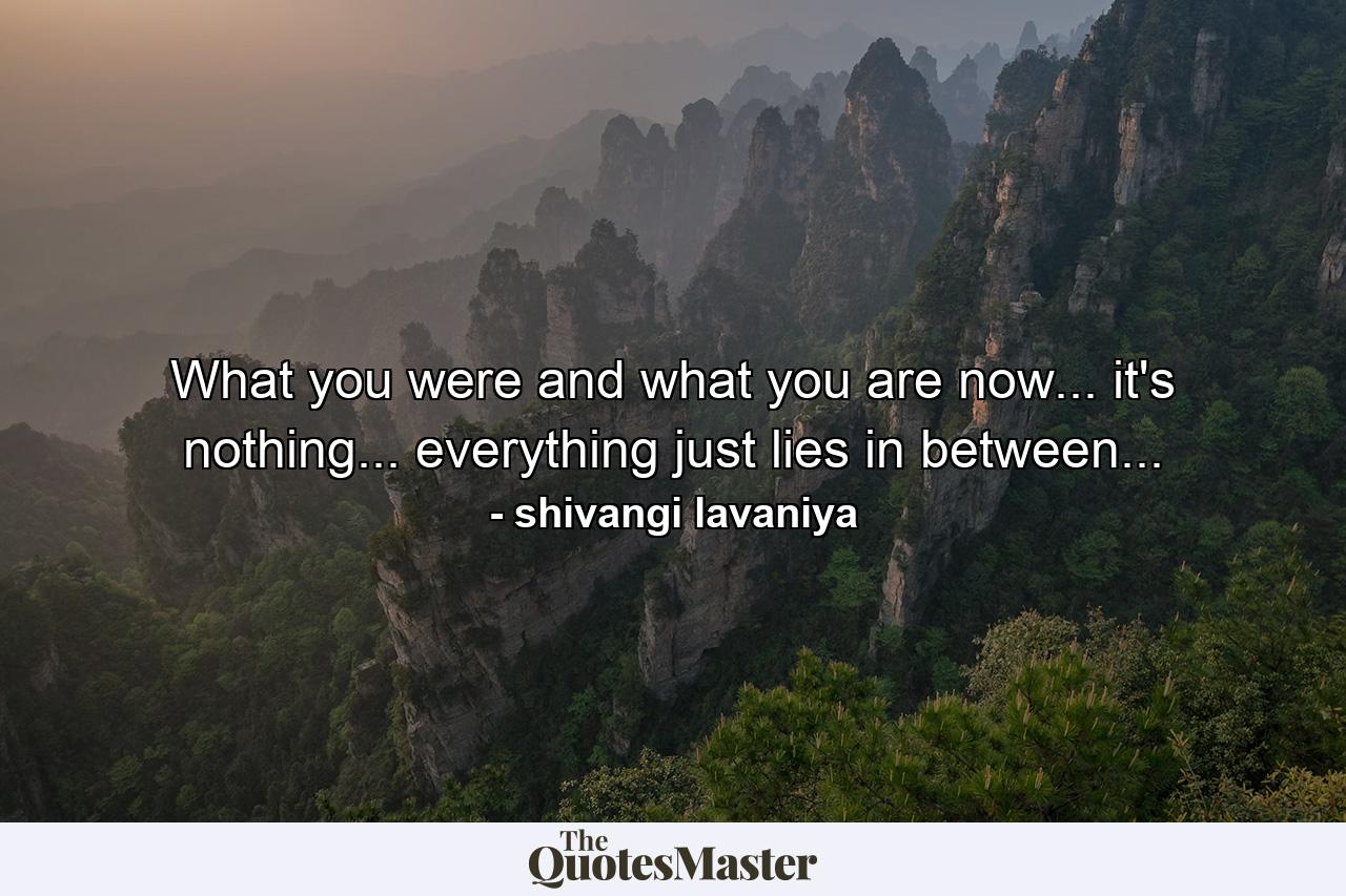 What you were and what you are now... it's nothing... everything just lies in between... - Quote by shivangi lavaniya