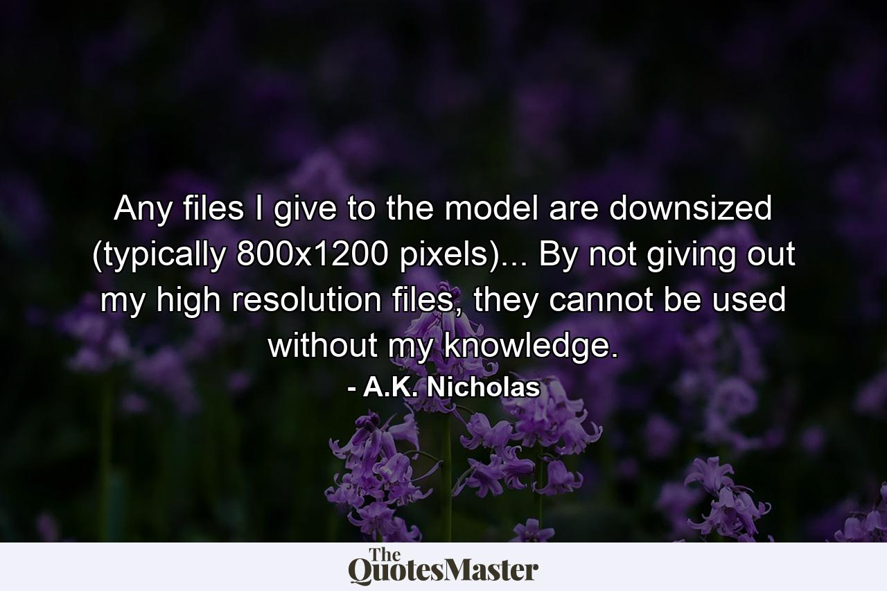 Any files I give to the model are downsized (typically 800x1200 pixels)... By not giving out my high resolution files, they cannot be used without my knowledge. - Quote by A.K. Nicholas