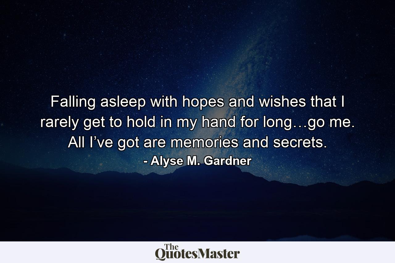 Falling asleep with hopes and wishes that I rarely get to hold in my hand for long…go me. All I’ve got are memories and secrets. - Quote by Alyse M. Gardner